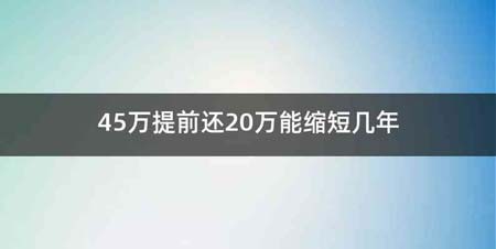 45万提前还20万能缩短几年