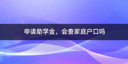 申请助学金,会查家庭户口吗