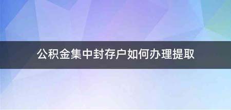 公积金集中封存户如何办理提取