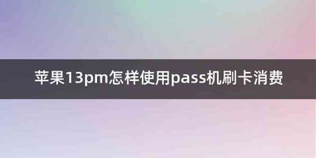 苹果13pm怎样使用pass机刷卡消费