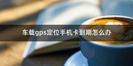 车载gps定位手机卡到期怎