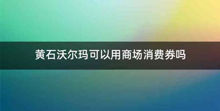 黄石沃尔玛可以用商场消费券吗