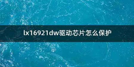 lx16921dw驱动芯片怎么保护