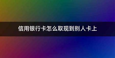 信用银行卡怎么取现到别人卡上