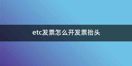 etc发票怎么开发票抬头