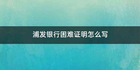 浦发银行困难证明怎么写