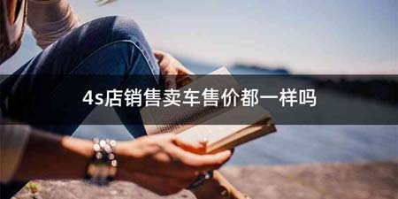 4s店销售卖车售价都一样吗