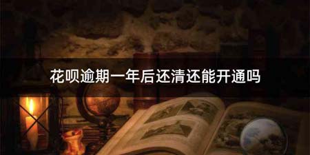 花呗逾期一年后还清还能开通吗