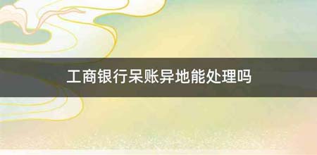 工商银行呆账异地能处理吗