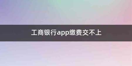 工商银行app缴费交不上