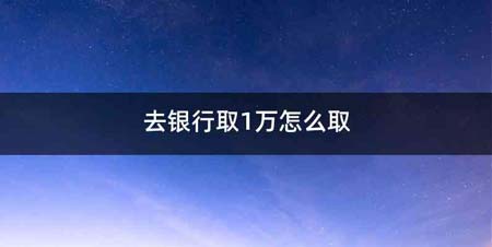 去银行取1万怎么取