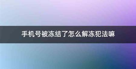 手机号被冻结了怎么解冻犯法嘛