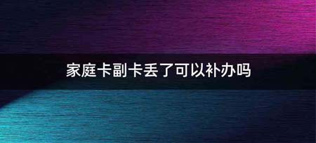 家庭卡副卡丢了可以补办吗