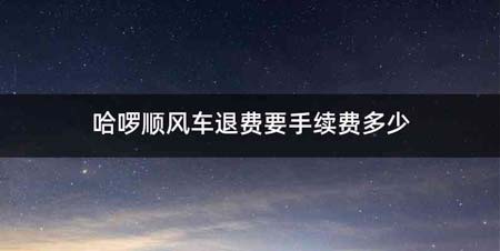 哈啰顺风车退费要手续费多少