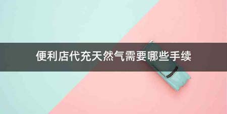 便利店代充天然气需要哪些手续