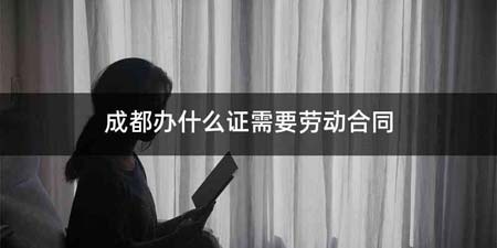 成都办什么证需要劳动合同