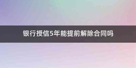 银行授信5年能提前解除合同吗