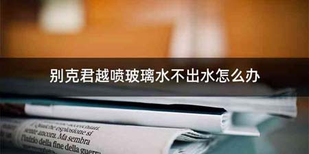 别克君越喷玻璃水不出水怎么办