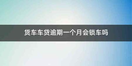 货车车贷逾期一个月会锁车吗