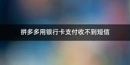 拼多多用银行卡支付收不到短信