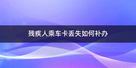 残疾人乘车卡丢失如何补办
