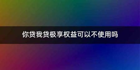 你贷我贷极享权益可以不使用吗