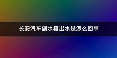 长安汽车副水箱出水是怎么回事