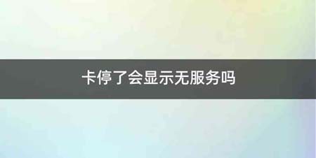 卡停了会显示无服务吗