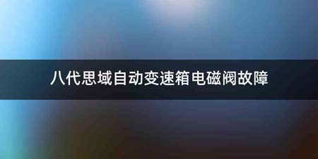 八代思域自动变速箱电磁阀故障