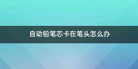 自动铅笔芯卡在笔头怎么办