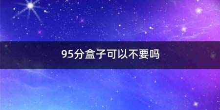 95分盒子可以不要吗