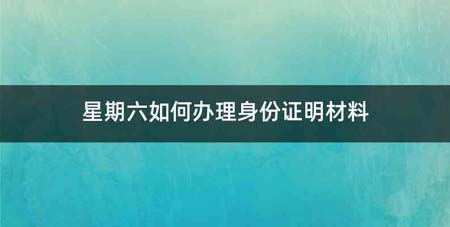 星期六如何办理身份证明材料