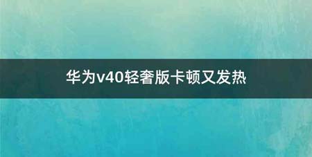 华为v40轻奢版卡顿又发热