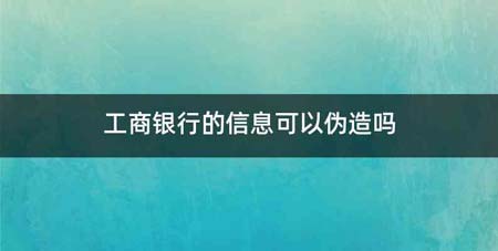 工商银行的信息可以伪造吗