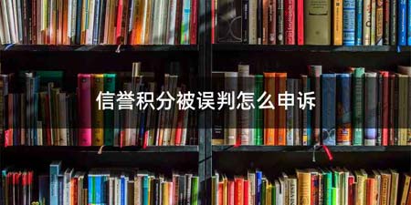 信誉积分被误判怎么申诉