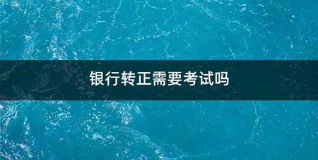 银行转正需要考试吗