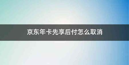 京东年卡先享后付怎么取消