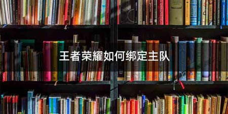 王者荣耀如何绑定主队