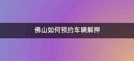 佛山如何预约车辆解押