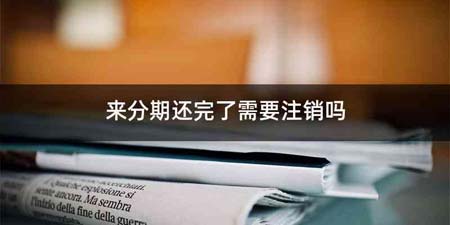 来分期还完了需要注销吗