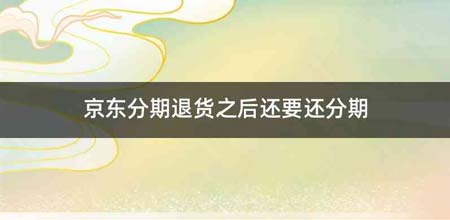 京东分期退货之后还要还分期