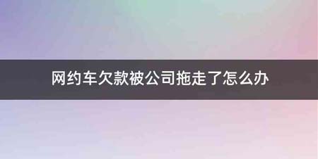 网约车欠款被公司拖走了怎么办