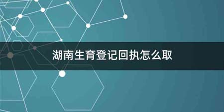 湖南生育登记回执怎么取