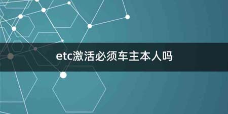 etc激活必须车主本人吗