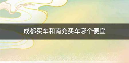 成都买车和南充买车哪个