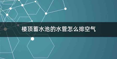 楼顶蓄水池的水管怎么排空气