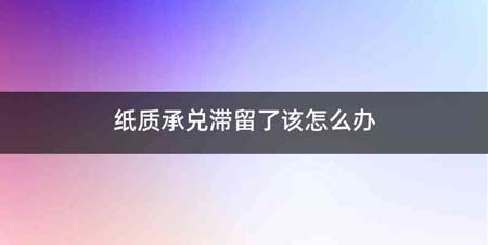 纸质承兑滞留了该怎么办