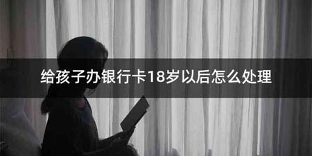 给孩子办银行卡18岁以后怎么处理