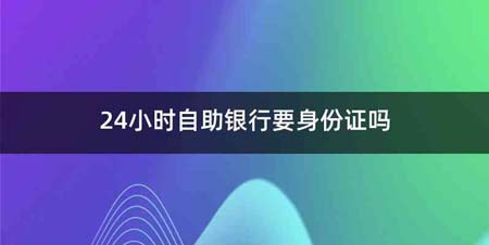 24小时自助银行要身份证吗