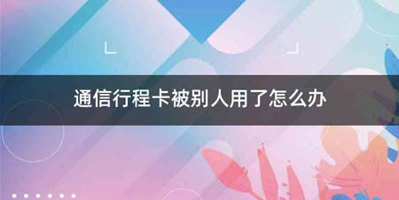 通信行程卡被别人用了怎么办